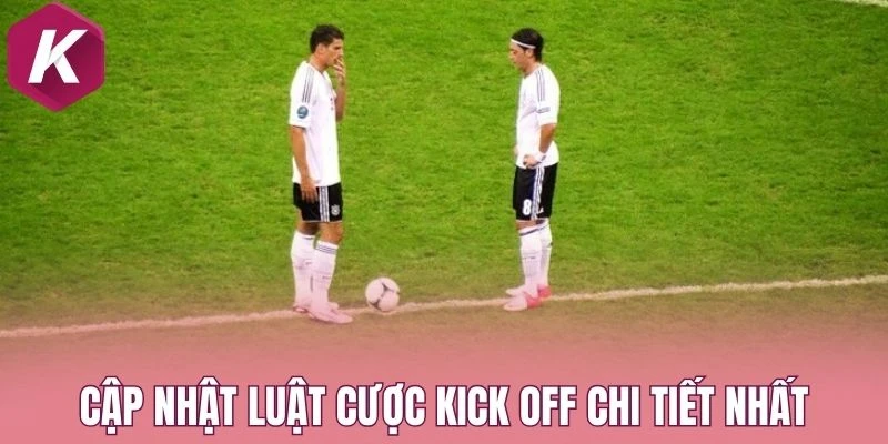 Cập nhật luật cược kick off chi tiết nhất