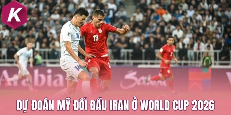 Dự đoán Mỹ đối đầu Iran ở World Cup 2026